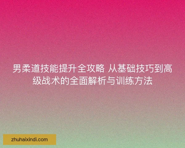 男柔道技能提升全攻略 从基础技巧到高级战术的全面解析与训练方法