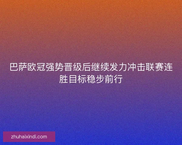 巴萨欧冠强势晋级后继续发力冲击联赛连胜目标稳步前行