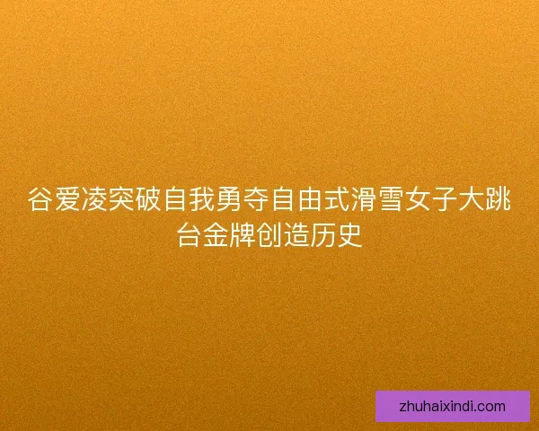 谷爱凌突破自我勇夺自由式滑雪女子大跳台金牌创造历史