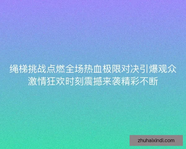 绳梯挑战点燃全场热血极限对决引爆观众激情狂欢时刻震撼来袭精彩不断