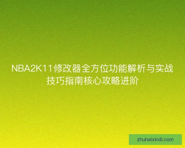 NBA2K11修改器全方位功能解析与实战技巧指南核心攻略进阶
