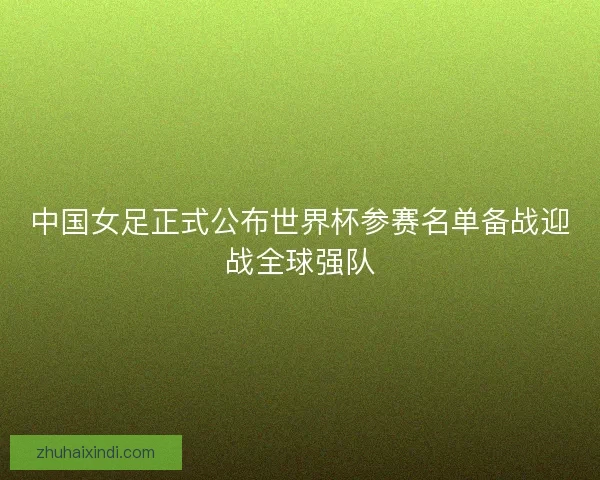 中国女足正式公布世界杯参赛名单备战迎战全球强队