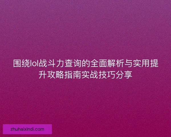 围绕lol战斗力查询的全面解析与实用提升攻略指南实战技巧分享